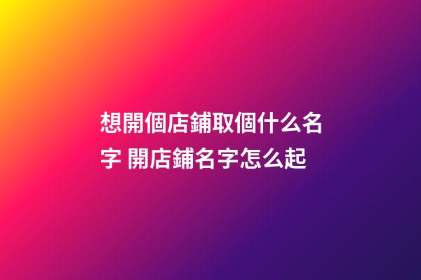 想開個店鋪取個什么名字 開店鋪名字怎么起-第1張-店鋪起名-玄機派